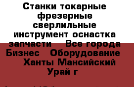 Станки токарные фрезерные сверлильные инструмент оснастка запчасти. - Все города Бизнес » Оборудование   . Ханты-Мансийский,Урай г.